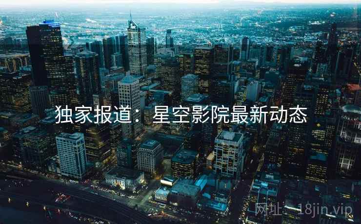 独家报道：星空影院最新动态