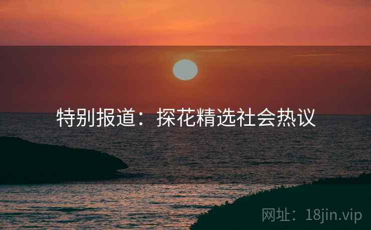特别报道：探花精选社会热议