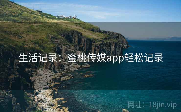 生活记录：蜜桃传媒app轻松记录