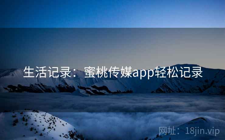 生活记录：蜜桃传媒app轻松记录