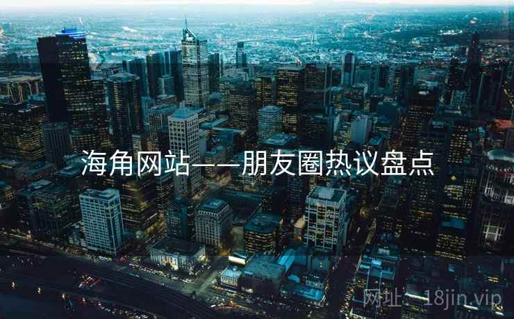 海角网站——朋友圈热议盘点
