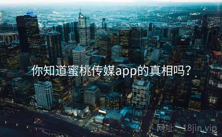 你知道蜜桃传媒app的真相吗？