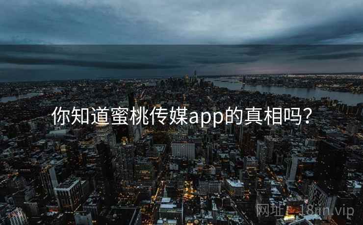 你知道蜜桃传媒app的真相吗？