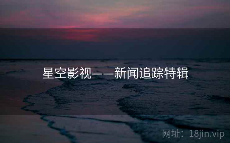 星空影视——新闻追踪特辑