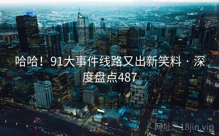 哈哈！91大事件线路又出新笑料 · 深度盘点487