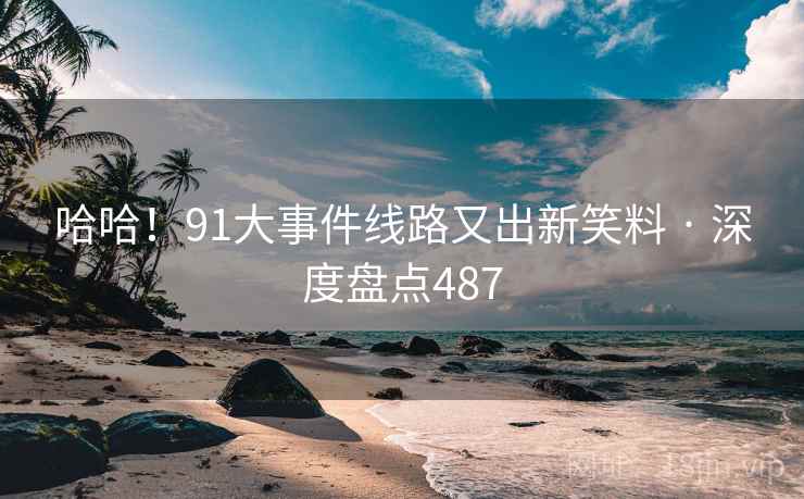 哈哈！91大事件线路又出新笑料 · 深度盘点487