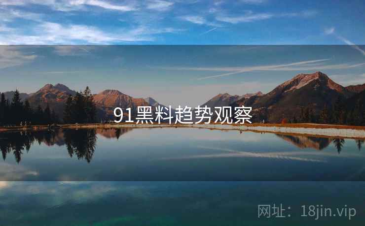 91黑料趋势观察