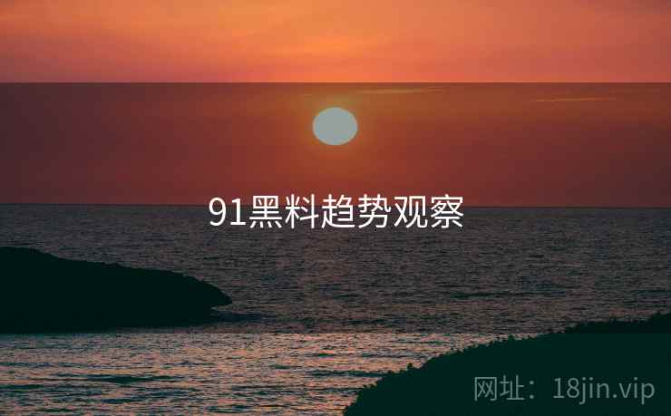 91黑料趋势观察