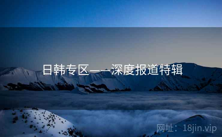 日韩专区——深度报道特辑