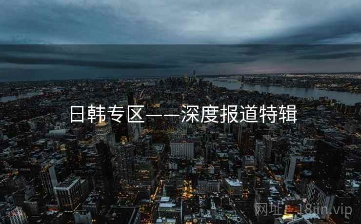 日韩专区——深度报道特辑