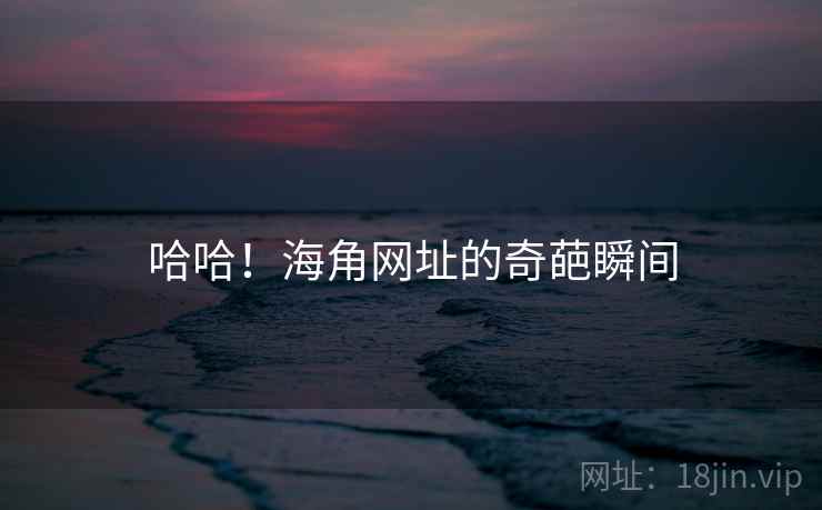 哈哈！海角网址的奇葩瞬间