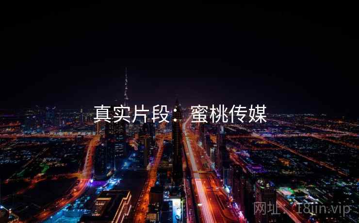 真实片段:蜜桃传媒  第2张 真实片段:蜜桃传媒  第2张