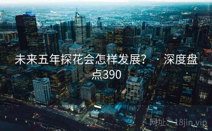未来五年探花会怎样发展？ · 深度盘点390