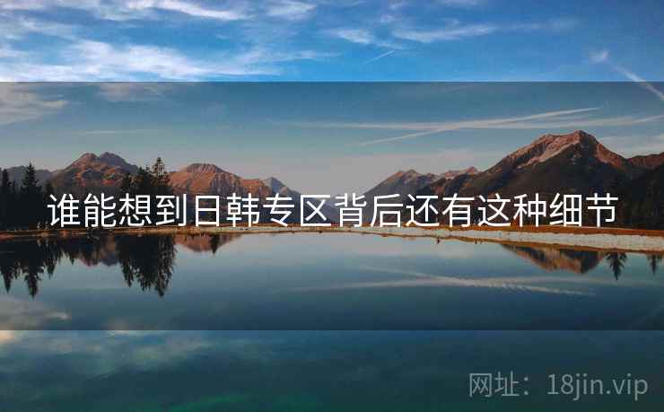 谁能想到日韩专区背后还有这种细节 谁能想到日韩专区背后还有这种细节